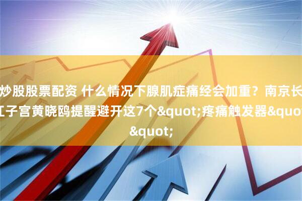 炒股股票配资 什么情况下腺肌症痛经会加重？南京长江子宫黄晓鸥提醒避开这7个"疼痛触发器"
