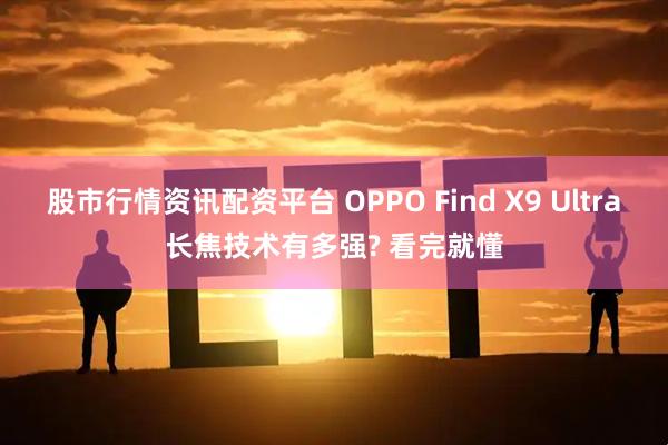 股市行情资讯配资平台 OPPO Find X9 Ultra长焦技术有多强? 看完就懂