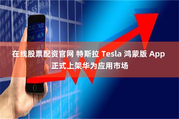 在线股票配资官网 特斯拉 Tesla 鸿蒙版 App 正式上架华为应用市场