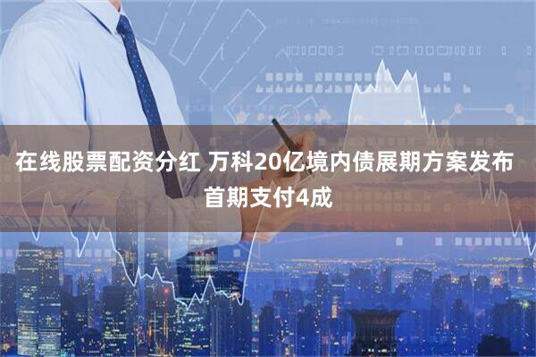 在线股票配资分红 万科20亿境内债展期方案发布 首期支付4成