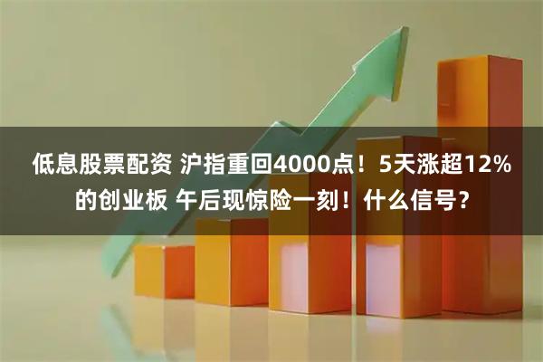 低息股票配资 沪指重回4000点!5天涨超12%的创业板 午后现惊险一刻!什么信号?