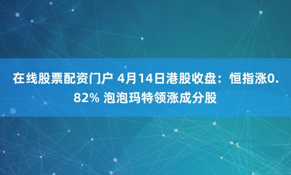 在线股票配资门户 4月14日港股收盘:恒指涨0.82% 泡泡玛特领涨成分股