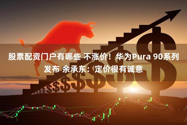 股票配资门户有哪些 不涨价！华为Pura 90系列发布 余承东：定价很有诚意