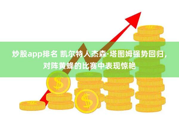 炒股app排名 凯尔特人杰森·塔图姆强势回归，对阵黄蜂的比赛中表现惊艳