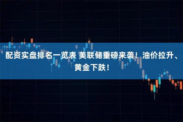 配资实盘排名一览表 美联储重磅来袭！油价拉升、黄金下跌！