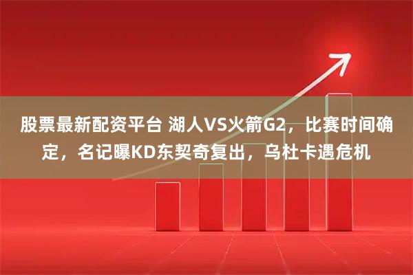 股票最新配资平台 湖人VS火箭G2，比赛时间确定，名记曝KD东契奇复出，乌杜卡遇危机
