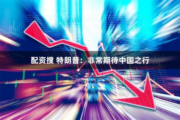 配资搜 特朗普：非常期待中国之行