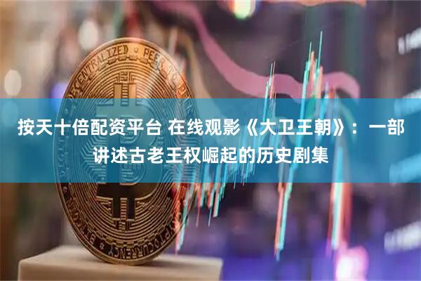 按天十倍配资平台 在线观影《大卫王朝》:一部讲述古老王权崛起的历史剧集