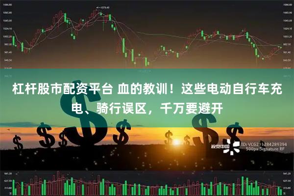 杠杆股市配资平台 血的教训!这些电动自行车充电、骑行误区,千万要避开