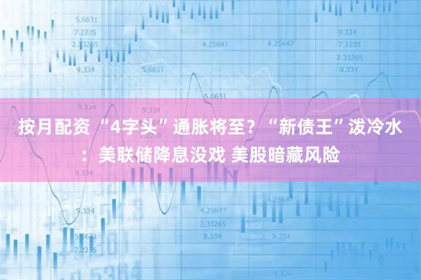 按月配资 “4字头”通胀将至?“新债王”泼冷水:美联储降息没戏 美股暗藏风险
