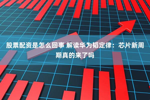 股票配资是怎么回事 解读华为韬定律：芯片新周期真的来了吗