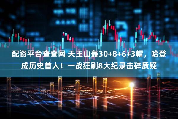 配资平台查查网 天王山轰30+8+6+3帽，哈登成历史首人！一战狂刷8大纪录击碎质疑