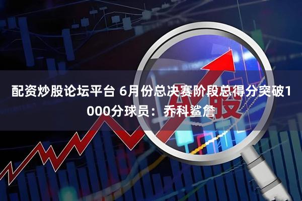 配资炒股论坛平台 6月份总决赛阶段总得分突破1000分球员：乔科鲨詹