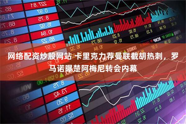 网络配资炒股网站 卡里克力荐曼联截胡热刺，罗马诺曝楚阿梅尼转会内幕