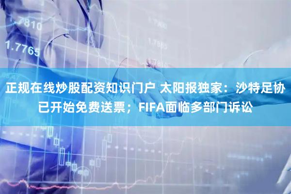 正规在线炒股配资知识门户 太阳报独家：沙特足协已开始免费送票；FIFA面临多部门诉讼
