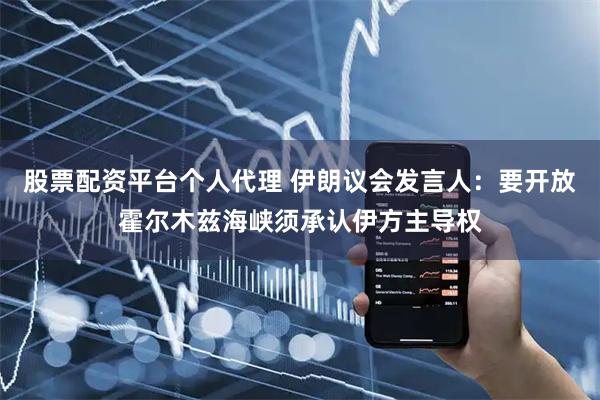 股票配资平台个人代理 伊朗议会发言人：要开放霍尔木兹海峡须承认伊方主导权
