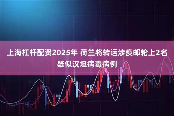 上海杠杆配资2025年 荷兰将转运涉疫邮轮上2名疑似汉坦病毒病例