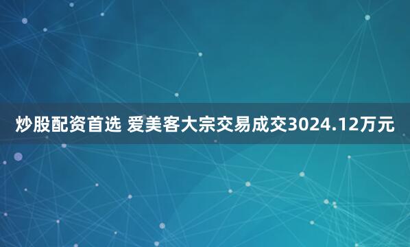炒股配资首选 爱美客大宗交易成交3024.12万元