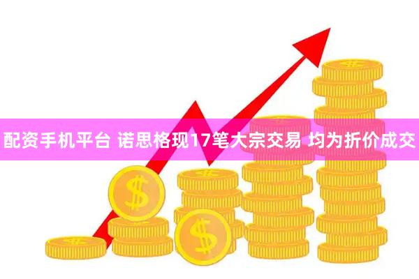 配资手机平台 诺思格现17笔大宗交易 均为折价成交