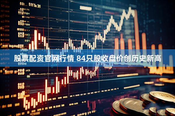 股票配资官网行情 84只股收盘价创历史新高